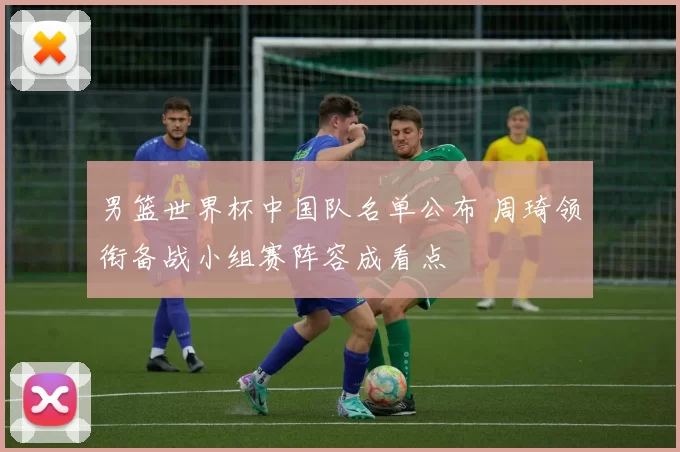 男篮世界杯中国队名单公布 周琦领衔备战小组赛阵容成看点