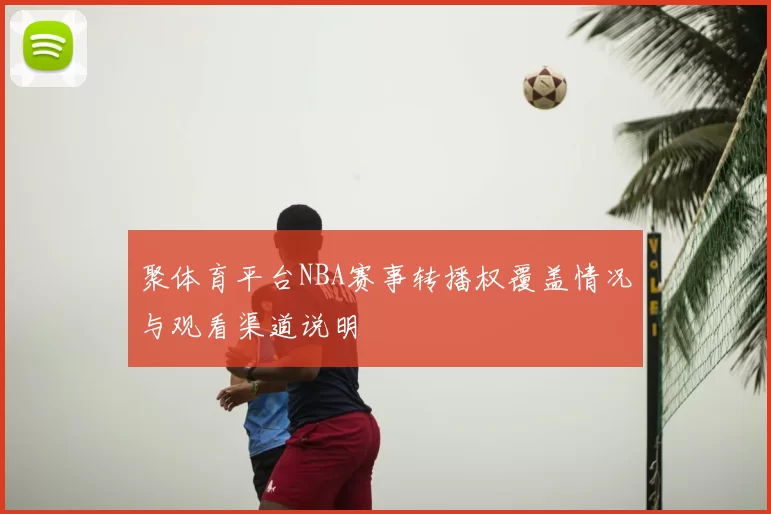 聚体育平台NBA赛事转播权覆盖情况与观看渠道说明