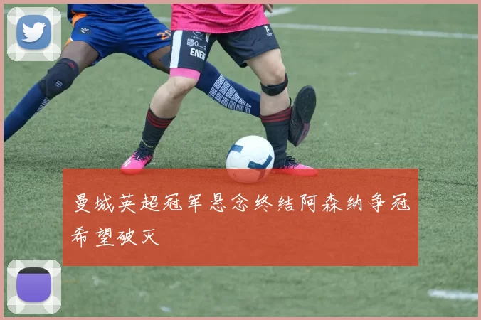 曼城英超冠军悬念终结阿森纳争冠希望破灭