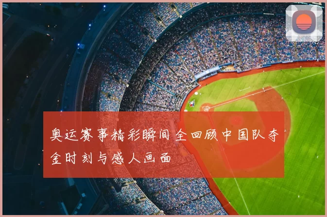 奥运赛事精彩瞬间全回顾中国队夺金时刻与感人画面