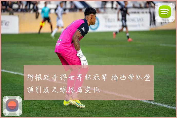 阿根廷夺得世界杯冠军 梅西带队登顶引发足球格局变化