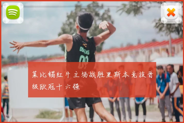 莱比锡红牛主场战胜里斯本竞技晋级欧冠十六强