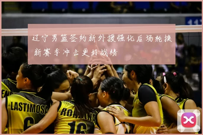 辽宁男篮签约新外援强化后场轮换 新赛季冲击更好战绩