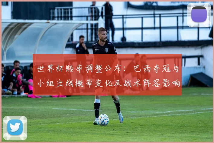 世界杯赔率调整公布：巴西夺冠与小组出线概率变化及战术阵容影响