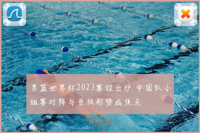 男篮世界杯2023赛程出炉 中国队小组赛对阵与晋级形势成焦点