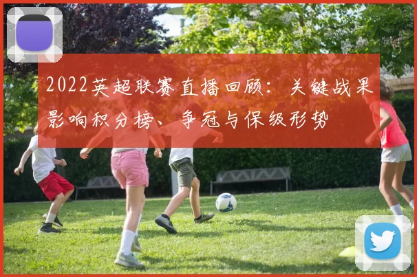 2022英超联赛直播回顾：关键战果影响积分榜、争冠与保级形势