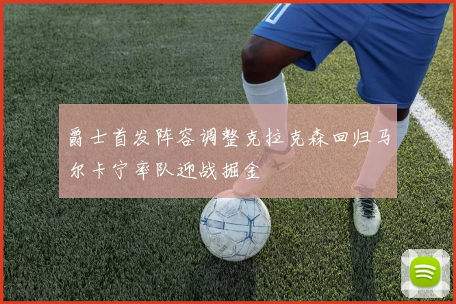 爵士首发阵容调整克拉克森回归马尔卡宁率队迎战掘金