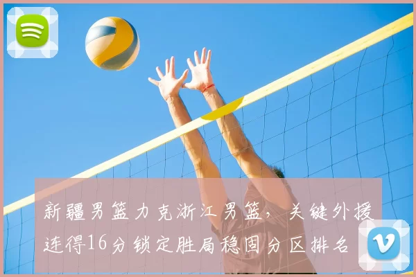 新疆男篮力克浙江男篮，关键外援连得16分锁定胜局稳固分区排名