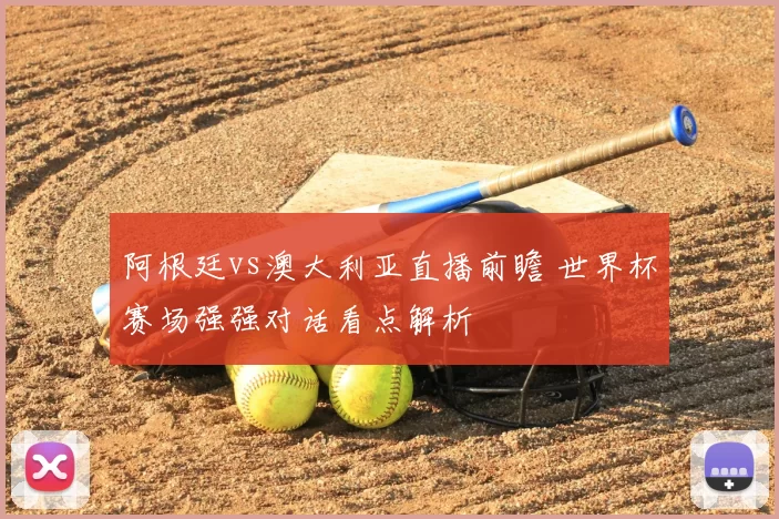 阿根廷vs澳大利亚直播前瞻 世界杯赛场强强对话看点解析